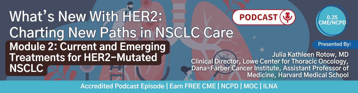 Podcast - What’s New With HER2: Charting New Paths in NSCLC Care - Module 2