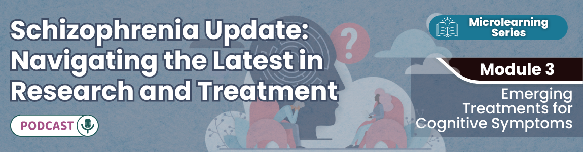 Podcast - Schizophrenia Update: Navigating the Latest in Research and Treatment - Module 3