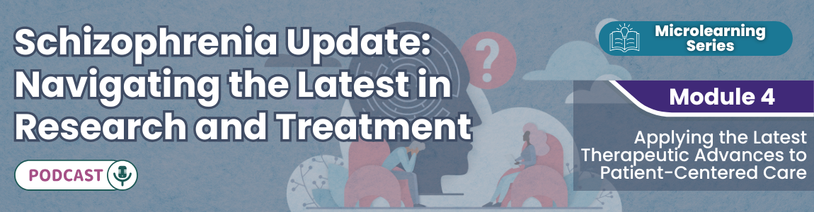 Podcast - Schizophrenia Update: Navigating the Latest in Research and Treatment - Module 4
