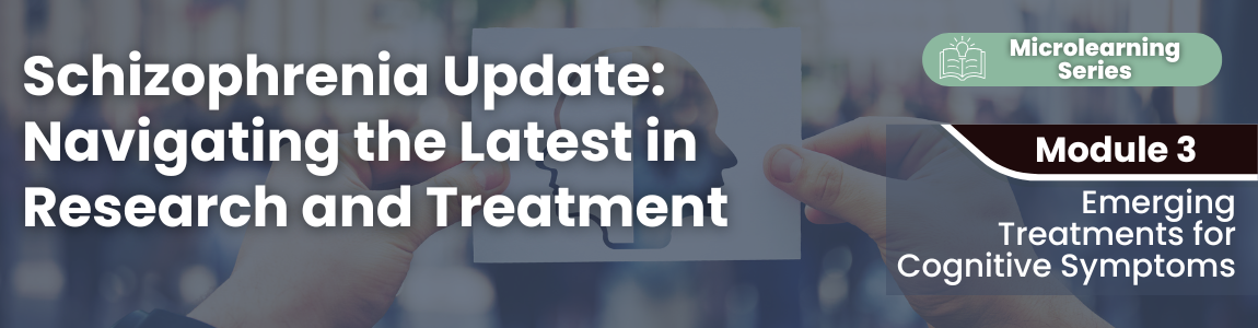 Schizophrenia Update: Navigating the Latest in Research and Treatment - Module 3