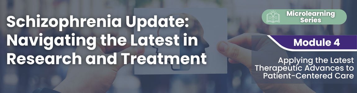 Schizophrenia Update: Navigating the Latest in Research and Treatment - Module 4